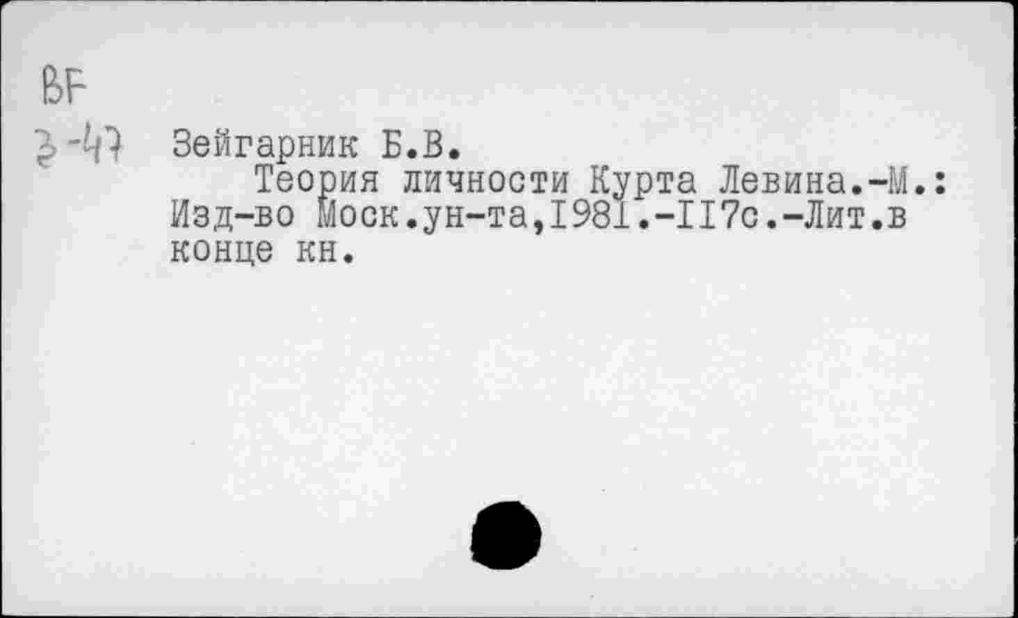 ﻿Зейгарник Б.В.
Теория личности Курта Левина.-М.: Изд-во Моск.ун-та,1981.-117с.-Лит.в конце кн.